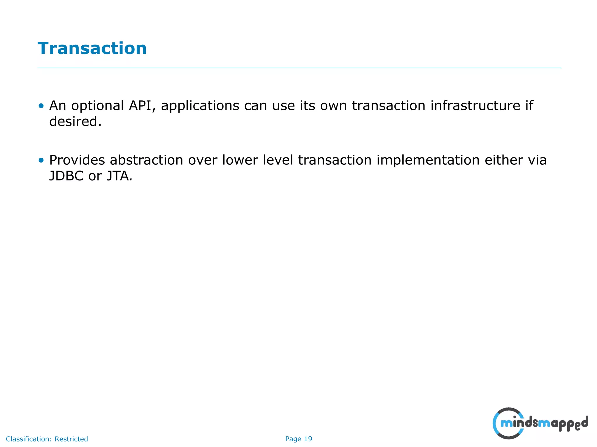 Page 19Classification: Restricted
Transaction
• An optional API, applications can use its own transaction infrastructure if
desired.
• Provides abstraction over lower level transaction implementation either via
JDBC or JTA.
 