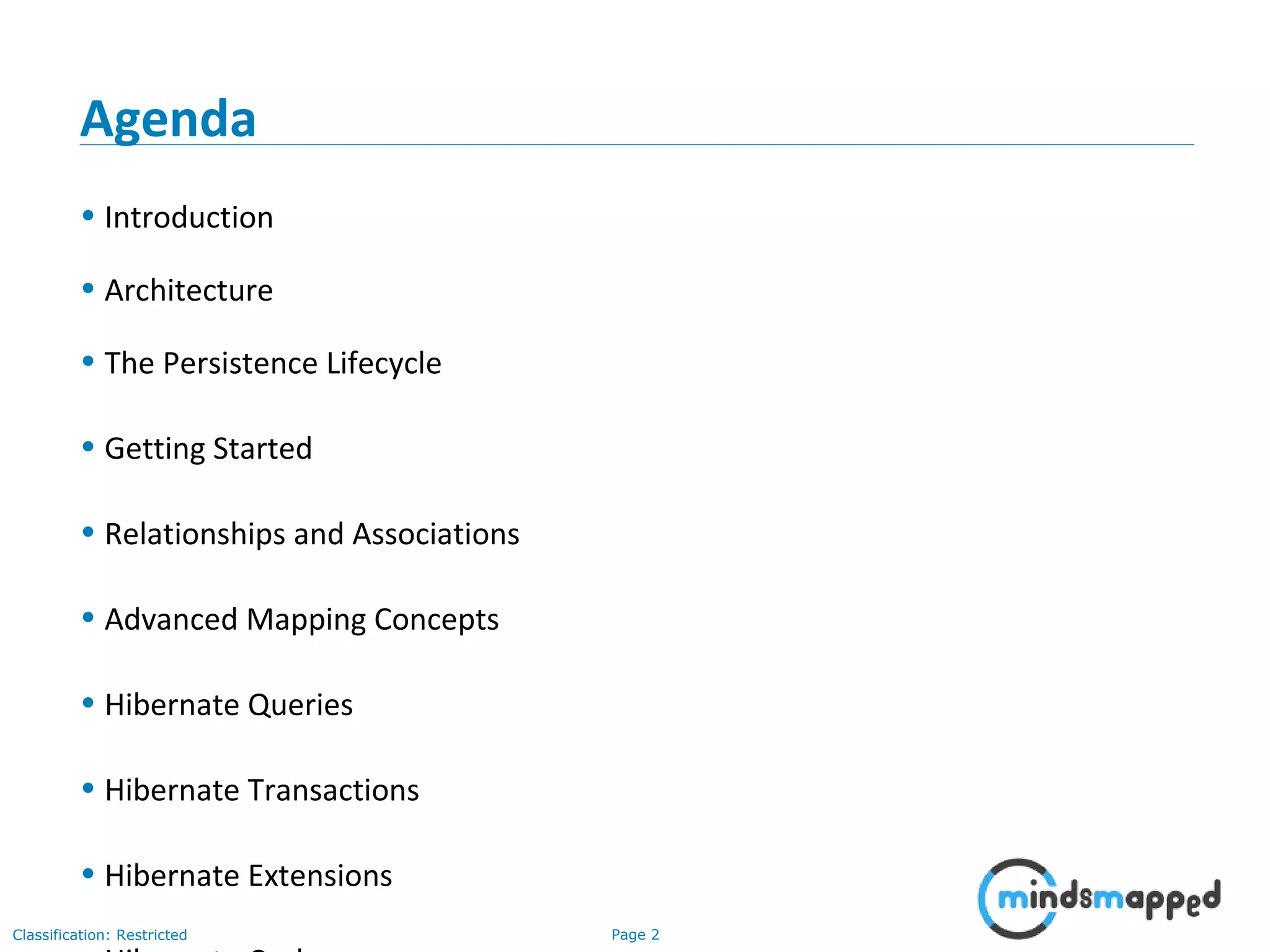 Page 2Classification: Restricted
Agenda
• Introduction
• Architecture
• The Persistence Lifecycle
• Getting Started
• Relationships and Associations
• Advanced Mapping Concepts
• Hibernate Queries
• Hibernate Transactions
• Hibernate Extensions
 
