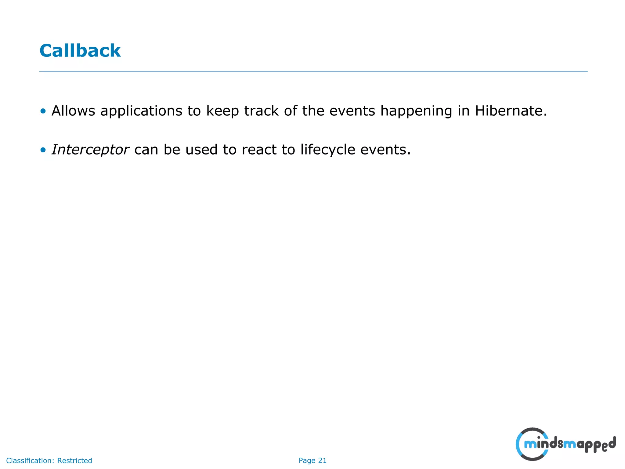 Page 21Classification: Restricted
Callback
• Allows applications to keep track of the events happening in Hibernate.
• Interceptor can be used to react to lifecycle events.
 