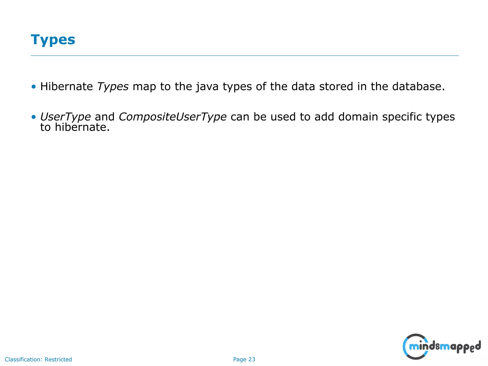 Page 23Classification: Restricted
Types
• Hibernate Types map to the java types of the data stored in the database.
• UserType and CompositeUserType can be used to add domain specific types
to hibernate.
 