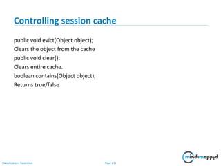 Page 131Classification: Restricted
Controlling session cache
public void evict(Object object);
Clears the object from the cache
public void clear();
Clears entire cache.
boolean contains(Object object);
Returns true/false
 