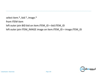Page 140Classification: Restricted
select item.*, bid.*, image.*
from ITEM item
left outer join BID bid on item.ITEM_ID = bid.ITEM_ID
left outer join ITEM_IMAGE image on item.ITEM_ID = image.ITEM_ID
 