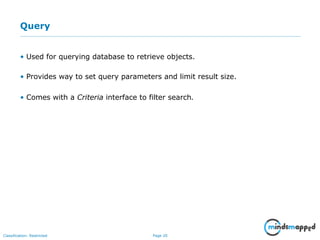 Page 20Classification: Restricted
Query
• Used for querying database to retrieve objects.
• Provides way to set query parameters and limit result size.
• Comes with a Criteria interface to filter search.
 