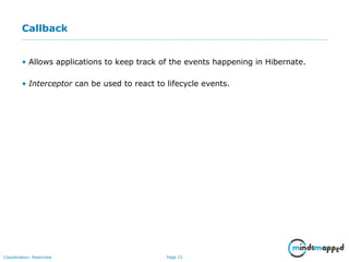 Page 22Classification: Restricted
Callback
• Allows applications to keep track of the events happening in Hibernate.
• Interceptor can be used to react to lifecycle events.
 
