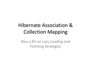Hibernate Association &
Collection Mapping
Also a Bit on Lazy Loading and
Fetching Strategies
 