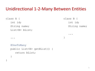 Unidirectional 1-2-Many Between Entities
class A {
int id;
String name;
List<B> bList;
...
@OneToMany
public List<B> getBList() {
return bList;
}
}
class B {
int id;
String name;
...
}
5
 