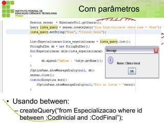 Com parâmetros




• Usando between:
  – createQuery(“from Especializacao where id
    between :CodInicial and :CodFinal”);
 