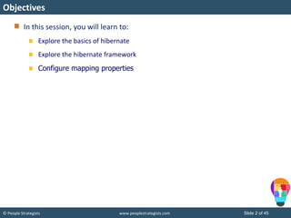 © People Strategists www.peoplestrategists.com Slide 2 of 45
In this session, you will learn to:
Explore the basics of hibernate
Explore the hibernate framework
Configure mapping properties
Objectives
 