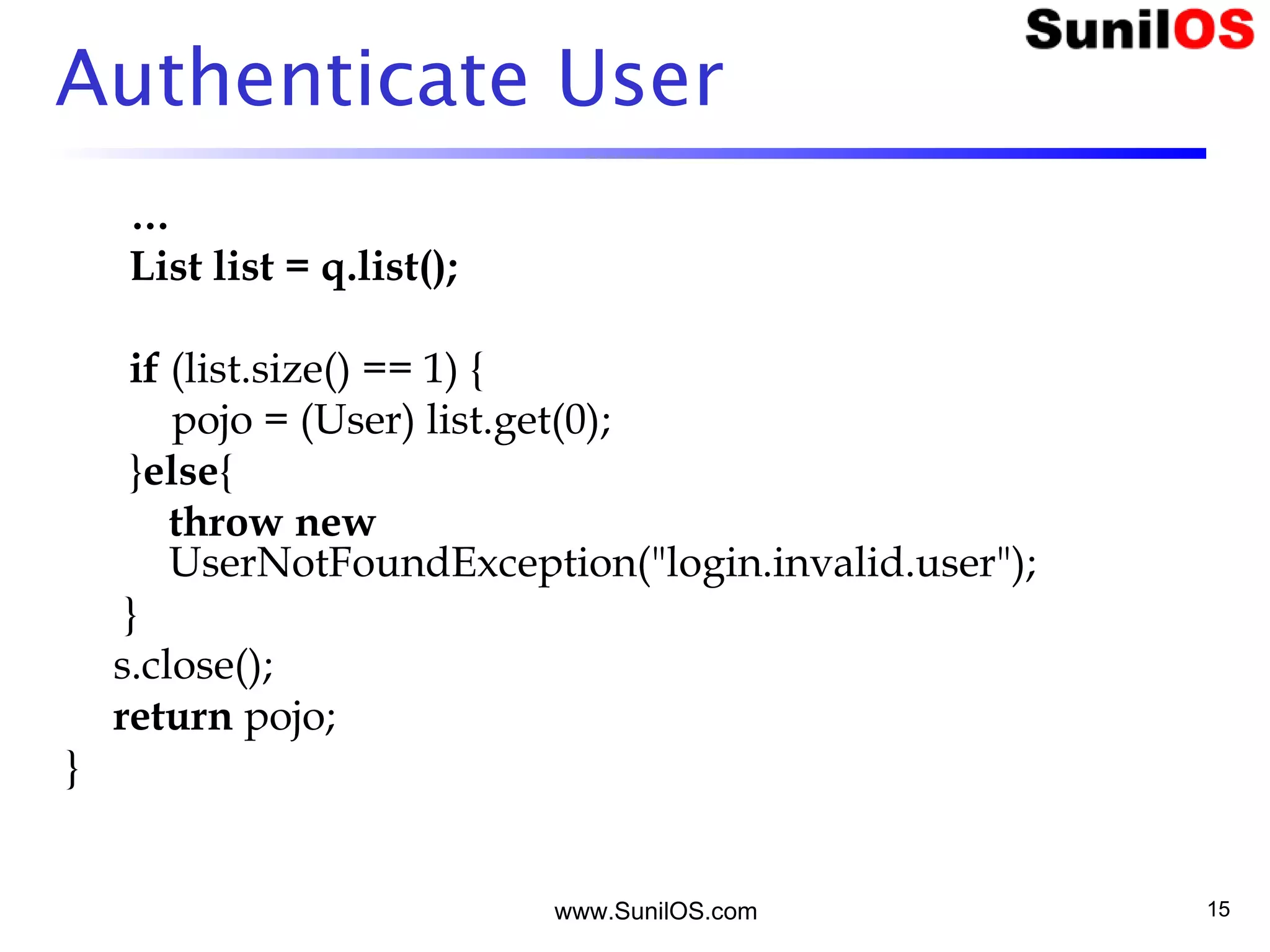 www.SunilOS.com 15
Authenticate User
…
List list = q.list();
if (list.size() == 1) {
pojo = (User) list.get(0);
}else{
throw new
UserNotFoundException("login.invalid.user");
}
s.close();
return pojo;
}
 