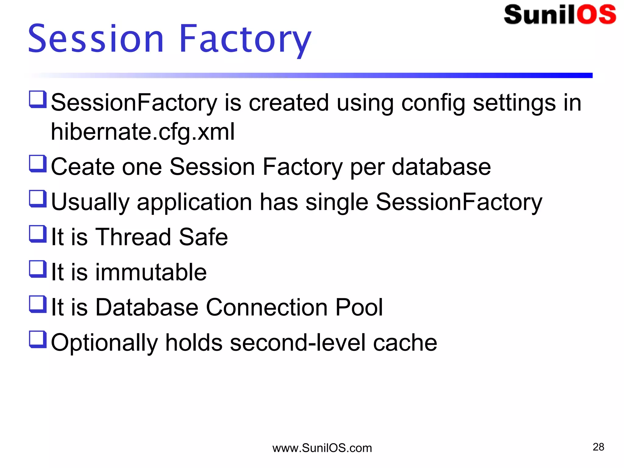 www.SunilOS.com 28
Session Factory
SessionFactory is created using config settings in
hibernate.cfg.xml
Ceate one Session Factory per database
Usually application has single SessionFactory
It is Thread Safe
It is immutable
It is Database Connection Pool
Optionally holds second-level cache
 