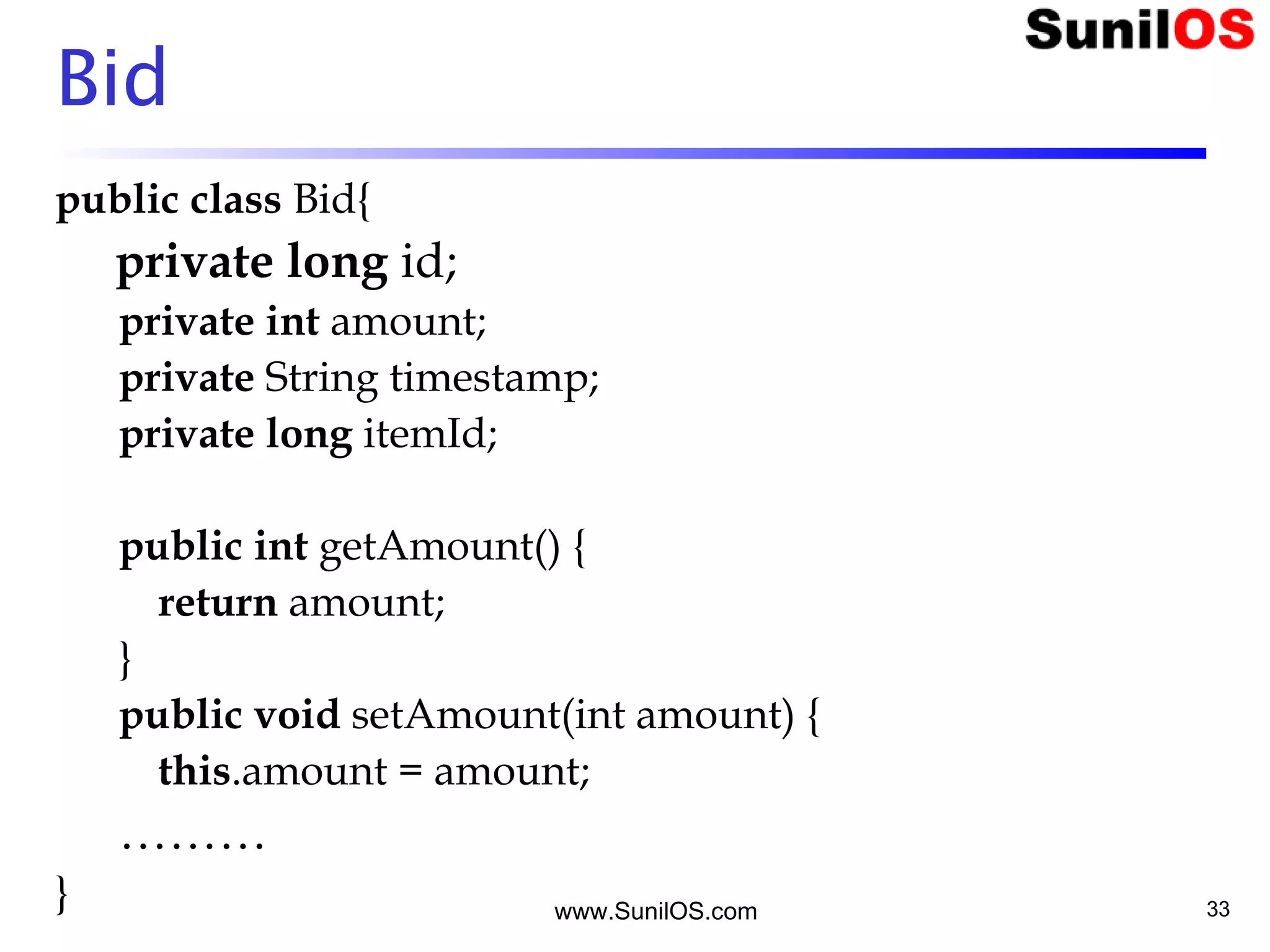 www.SunilOS.com 33
Bid
public class Bid{
private long id;
private int amount;
private String timestamp;
private long itemId;
public int getAmount() {
return amount;
}
public void setAmount(int amount) {
this.amount = amount;
………
}
 
