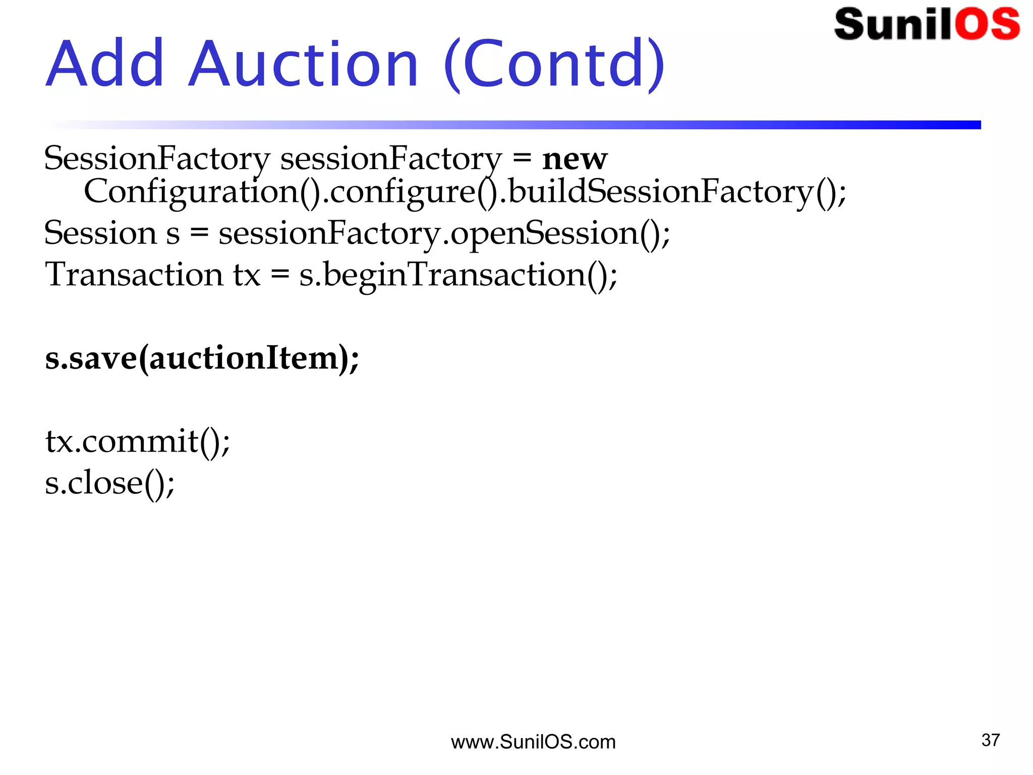 www.SunilOS.com 37
Add Auction (Contd)
SessionFactory sessionFactory = new
Configuration().configure().buildSessionFactory();
Session s = sessionFactory.openSession();
Transaction tx = s.beginTransaction();
s.save(auctionItem);
tx.commit();
s.close();
 