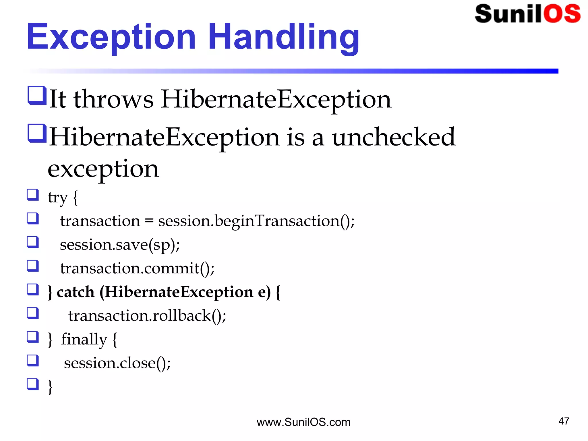 www.SunilOS.com 47
Exception Handling
It throws HibernateException
HibernateException is a unchecked
exception
 try {
 transaction = session.beginTransaction();
 session.save(sp);
 transaction.commit();
 } catch (HibernateException e) {
 transaction.rollback();
 } finally {
 session.close();
 }
 