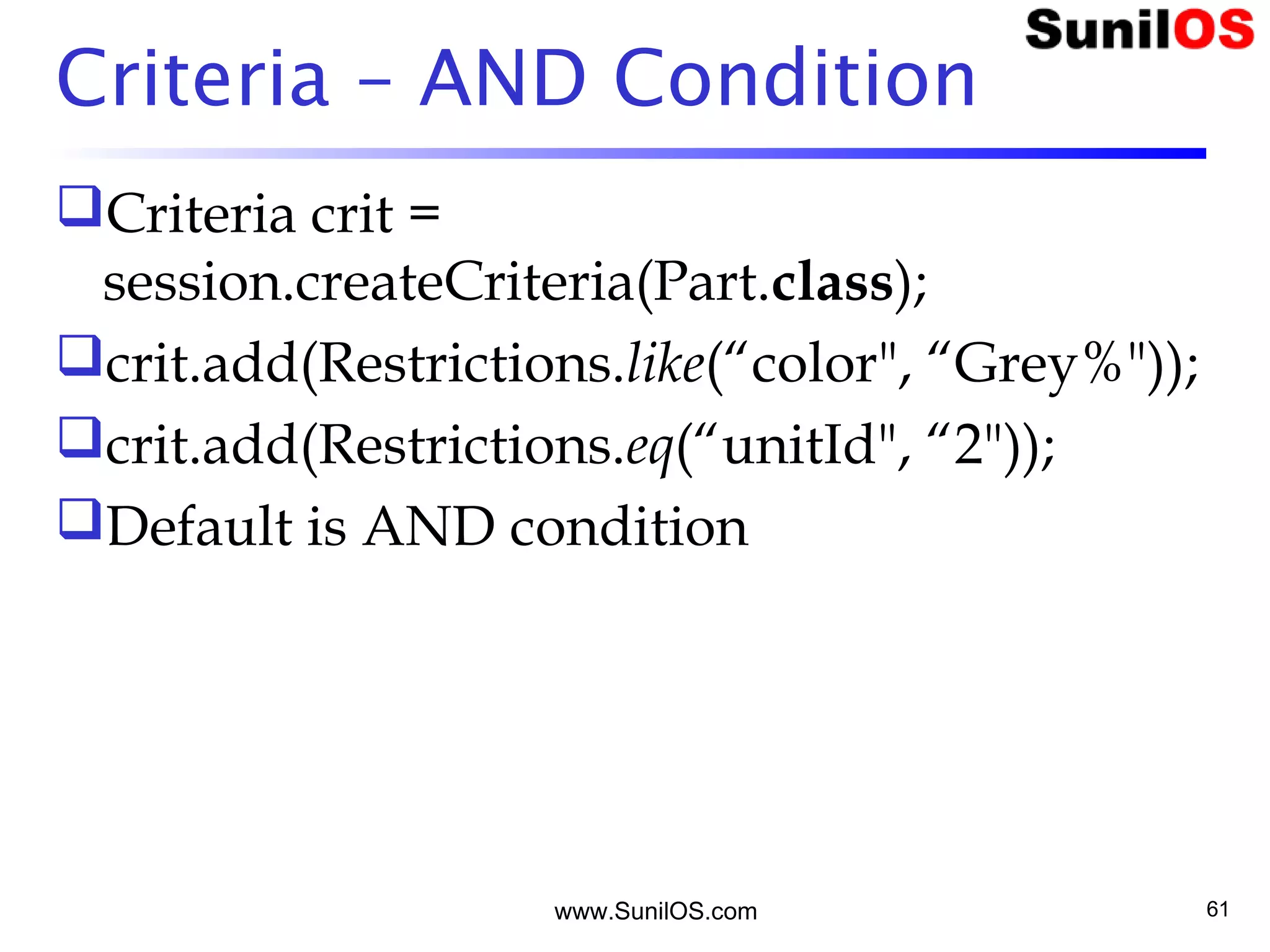 www.SunilOS.com 61
Criteria – AND Condition
Criteria crit =
session.createCriteria(Part.class);
crit.add(Restrictions.like(“color", “Grey%"));
crit.add(Restrictions.eq(“unitId", “2"));
Default is AND condition
 