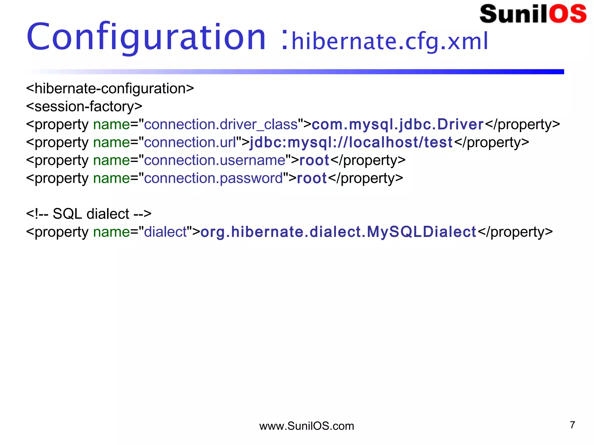 www.SunilOS.com 7
Configuration :hibernate.cfg.xml
<hibernate-configuration>
<session-factory>
<property name="connection.driver_class">com.mysql.jdbc.Driver</property>
<property name="connection.url">jdbc:mysql://localhost/test</property>
<property name="connection.username">root</property>
<property name="connection.password">root</property>
<!-- SQL dialect -->
<property name="dialect">org.hibernate.dialect.MySQLDialect</property>
 