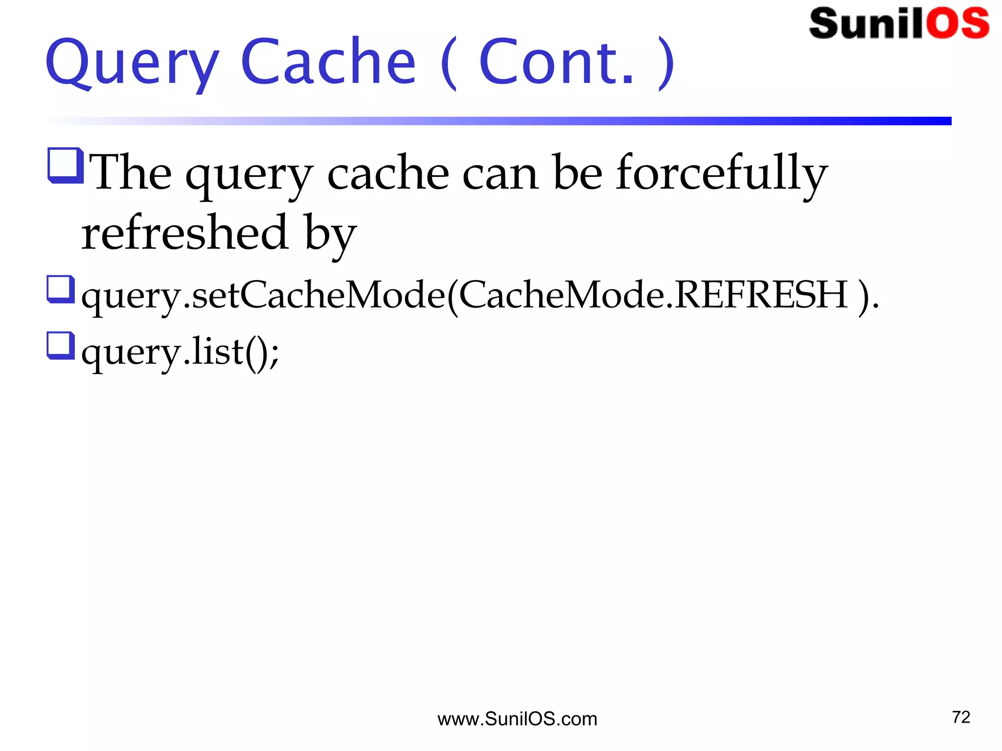 www.SunilOS.com 72
Query Cache ( Cont. )
The query cache can be forcefully
refreshed by
query.setCacheMode(CacheMode.REFRESH ).
query.list();
 