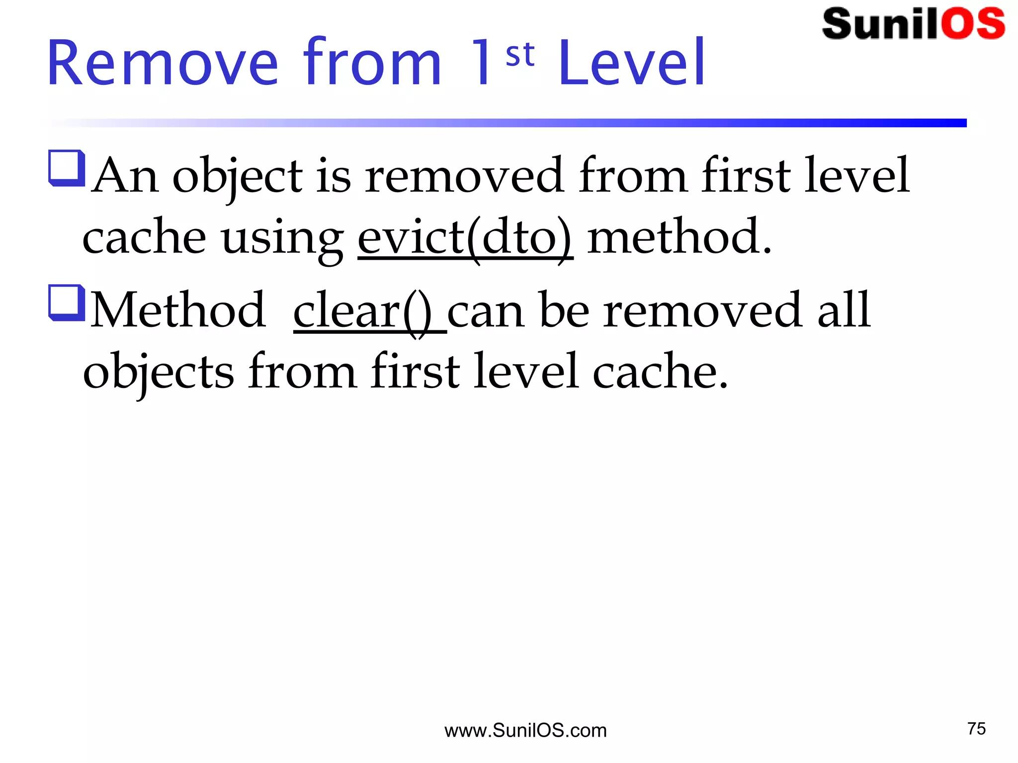 Remove from 1st
Level
An object is removed from first level
cache using evict(dto) method.
Method clear() can be removed all
objects from first level cache.
www.SunilOS.com 75
 