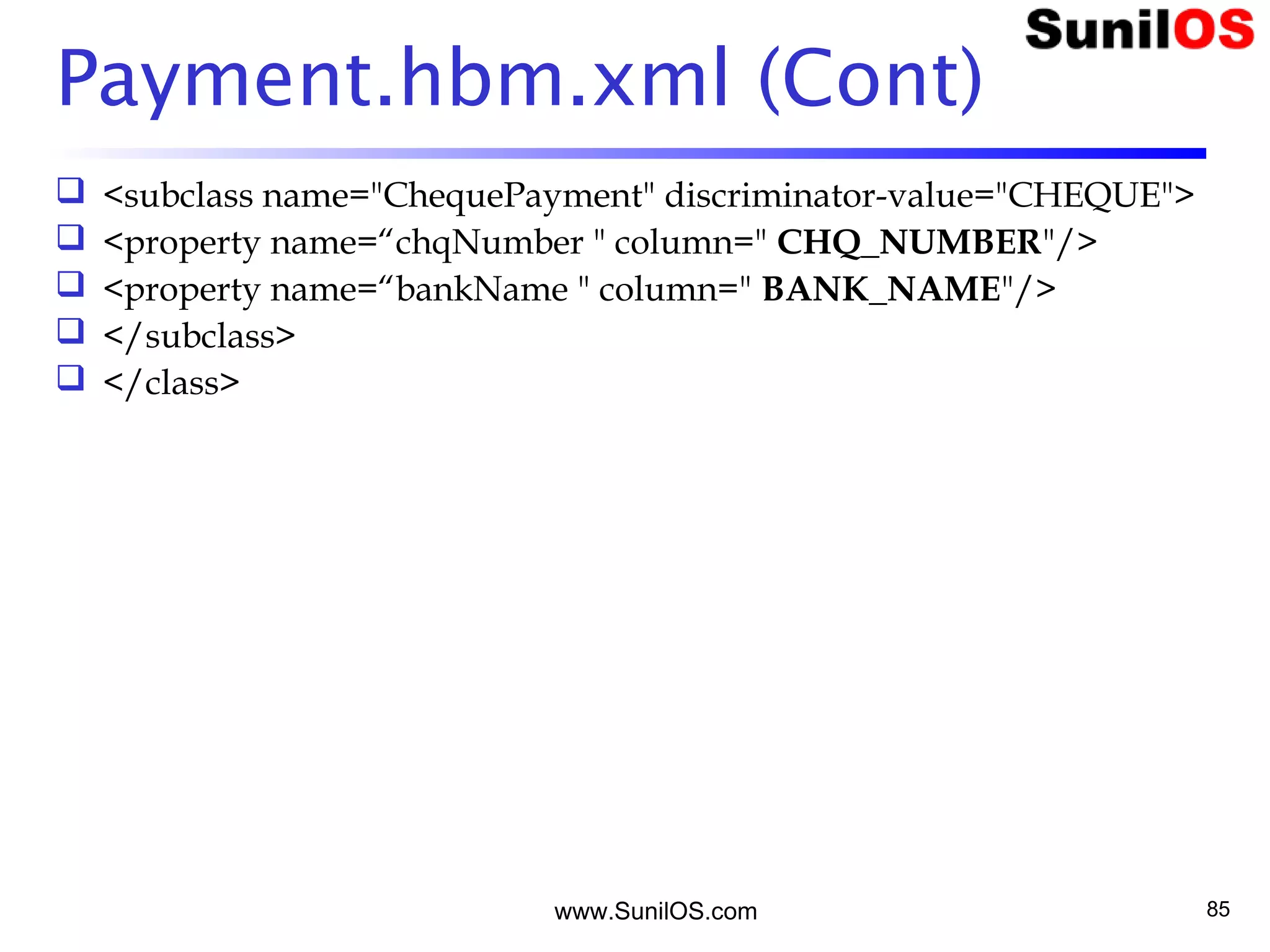 www.SunilOS.com 85
Payment.hbm.xml (Cont)
 <subclass name="ChequePayment" discriminator-value="CHEQUE">
 <property name=“chqNumber " column=" CHQ_NUMBER"/>
 <property name=“bankName " column=" BANK_NAME"/>
 </subclass>
 </class>
 