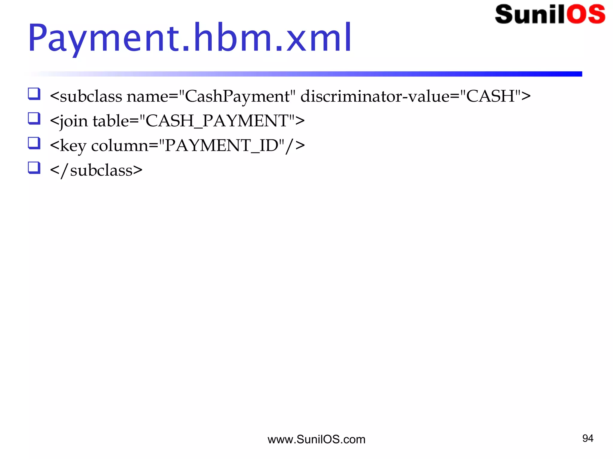 www.SunilOS.com 94
Payment.hbm.xml
 <subclass name="CashPayment" discriminator-value="CASH">
 <join table="CASH_PAYMENT">
 <key column="PAYMENT_ID"/>
 </subclass>
 