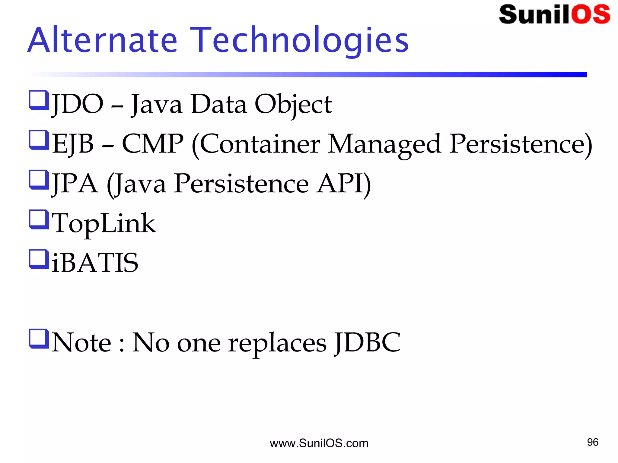 www.SunilOS.com 96
Alternate Technologies
JDO – Java Data Object
EJB – CMP (Container Managed Persistence)
JPA (Java Persistence API)
TopLink
iBATIS
Note : No one replaces JDBC
 