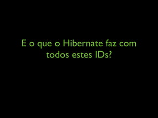 E o que o Hibernate faz com
todos estes IDs?
 