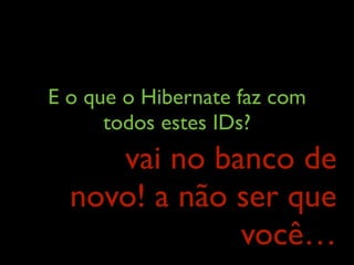 E o que o Hibernate faz com
todos estes IDs?
vai no banco de
novo! a não ser que
você…
 