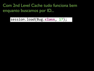 Com 2nd Level Cache tudo funciona bem
enquanto buscamos por ID...
session.load(Bug.class,	
  17);
 