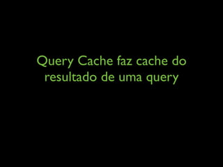 Query Cache faz cache do
resultado de uma query
 