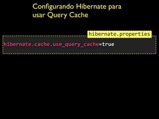 Conﬁgurando Hibernate para
usar Query Cache
 
hibernate.cache.use_query_cache=true	
  
hibernate.properties
 