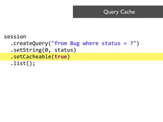 Query Cache	

session 
	
  	
  .createQuery("from	
  Bug	
  where	
  status	
  =	
  ?")	
  
	
  	
  .setString(0,	
  status) 
	
  	
  .setCacheable(true) 
	
  	
  .list();	
  
 