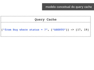 modelo conceitual do query cache 	

Query Cache
[“from Bug where status = ?”, [“ABERTO”]] -> [17, 19]
 