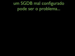 um SGDB mal conﬁgurado
pode ser o problema...
 
