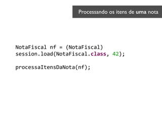 NotaFiscal	
  nf	
  =	
  (NotaFiscal)	
  
session.load(NotaFiscal.class,	
  42);	
  
 
processaItensDaNota(nf);	
  
Processando os itens de uma nota	

 