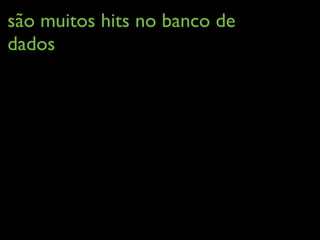 são muitos hits no banco de
dados
 