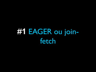 #1 EAGER ou join-
fetch
 