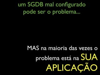 um SGDB mal conﬁgurado
pode ser o problema...
MAS na maioria das vezes o
problema está na SUA
APLICAÇÃO
 