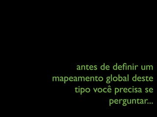 antes de deﬁnir um
mapeamento global deste
tipo você precisa se
perguntar...
 