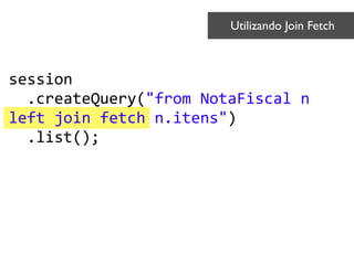 session 
	
  	
  .createQuery("from	
  NotaFiscal	
  n	
  
left	
  join	
  fetch	
  n.itens") 
	
  	
  .list();	
  
Utilizando Join Fetch	

 
