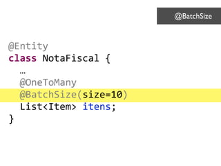 @Entity	
  
class	
  NotaFiscal	
  {	
  
	
  	
  …	
  
	
  	
  @OneToMany	
  
	
  	
  @BatchSize(size=10)	
  
	
  	
  List<Item>	
  itens;	
  
}
@BatchSize	

 