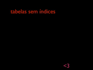 tabelas sem índices
<3
 