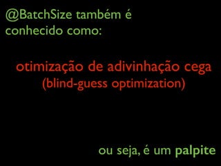 @BatchSize também é
conhecido como:
otimização de adivinhação cega 
(blind-guess optimization)
ou seja, é um palpite
 