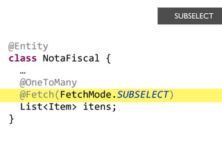 @Entity	
  
class	
  NotaFiscal	
  {	
  
	
  	
  …	
  
	
  	
  @OneToMany	
  
	
  	
  @Fetch(FetchMode.SUBSELECT)	
  
	
  	
  List<Item>	
  itens;	
  
}
SUBSELECT	

 