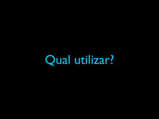 Qual utilizar?
 