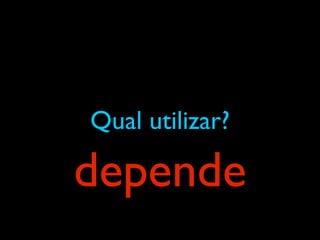 Qual utilizar?
depende
 