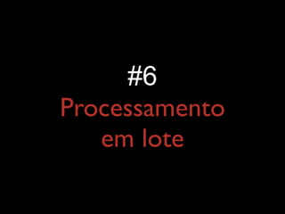 #6
Processamento
em lote
 
