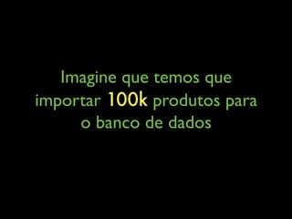 Imagine que temos que
importar 100k produtos para
o banco de dados
 