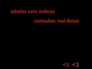 tabelas sem índices
consultas mal-feitas
<3 <3
 