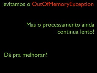 evitamos o OutOfMemoryException
Mas o processamento ainda
continua lento!
Dá pra melhorar?
 
