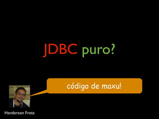 JDBC puro?
código de maxu!
Handerson Frota
 