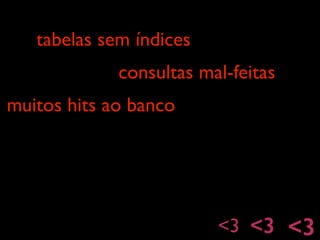 tabelas sem índices
consultas mal-feitas
<3 <3 <3
muitos hits ao banco
 